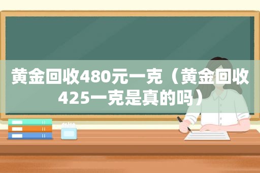 黄金回收480元一克（黄金回收425一克是真的吗）