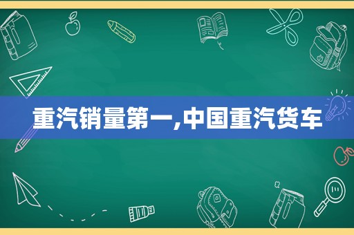 重汽销量第一,中国重汽货车