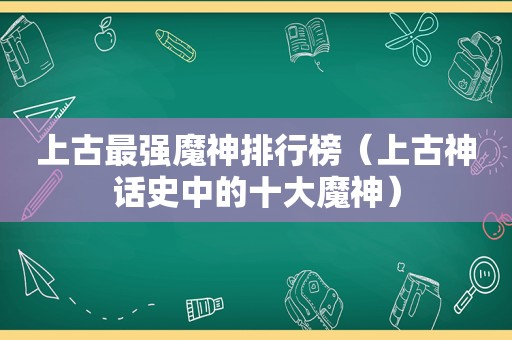 上古最强魔神排行榜（上古神话史中的十大魔神）