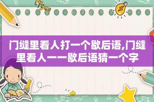 门缝里看人打一个歇后语,门缝里看人一一歇后语猜一个字