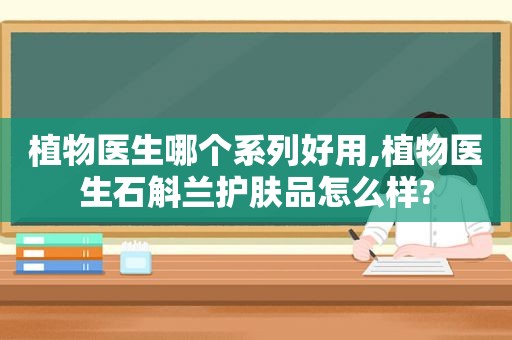 植物医生哪个系列好用,植物医生石斛兰护肤品怎么样?