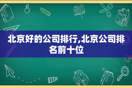 北京好的公司排行,北京公司排名前十位