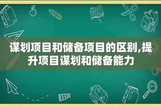 谋划项目和储备项目的区别,提升项目谋划和储备能力