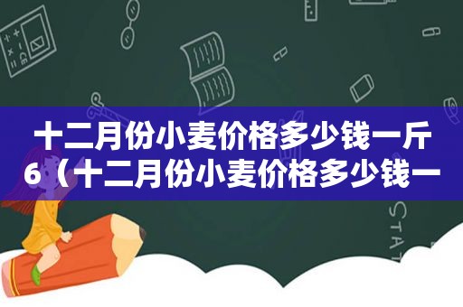 十二月份小麦价格多少钱一斤6（十二月份小麦价格多少钱一斤呀）