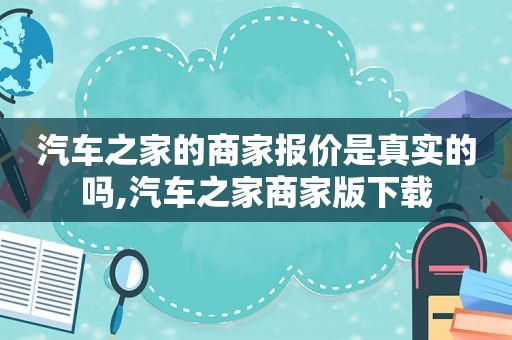 汽车之家的商家报价是真实的吗,汽车之家商家版下载