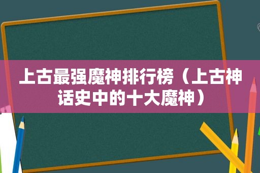 上古最强魔神排行榜（上古神话史中的十大魔神）