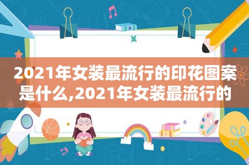 2021年女装最流行的印花图案是什么,2021年女装最流行的印花图案有哪些