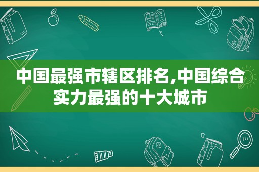 中国最强市辖区排名,中国综合实力最强的十大城市