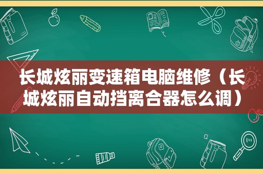 长城炫丽变速箱电脑维修（长城炫丽自动挡离合器怎么调）