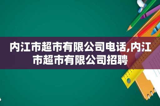 内江市超市有限公司电话,内江市超市有限公司招聘