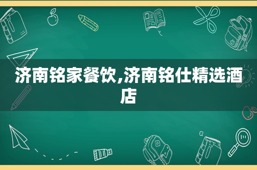 济南铭家餐饮,济南铭仕 *** 酒店