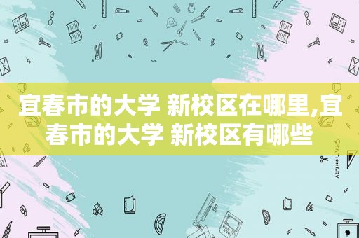 宜春市的大学 新校区在哪里,宜春市的大学 新校区有哪些