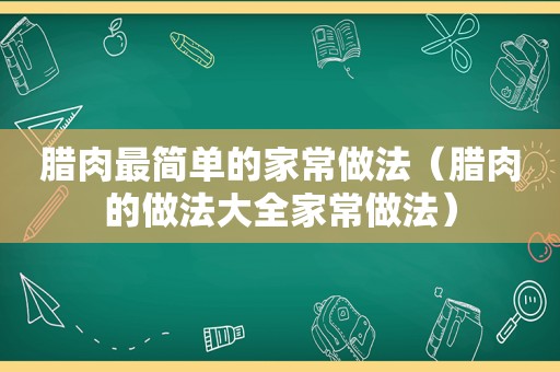 腊肉最简单的家常做法（腊肉的做法大全家常做法）