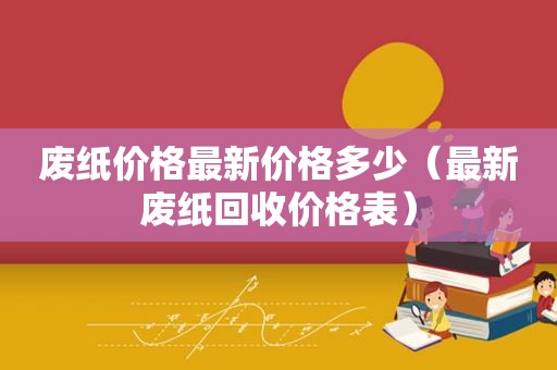 废纸价格最新价格多少（最新废纸回收价格表）