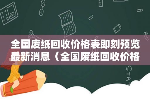 全国废纸回收价格表即刻预览最新消息（全国废纸回收价格表即刻预览最新图片）