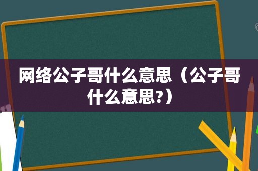 网络公子哥什么意思（公子哥什么意思?）