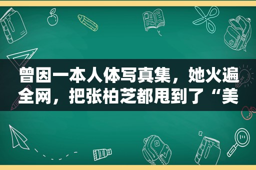 曾因一本人体 *** 集，她火遍全网，把张柏芝都甩到了“美女榜”后