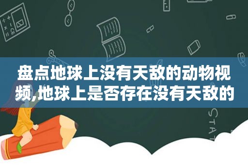 盘点地球上没有天敌的动物视频,地球上是否存在没有天敌的动物?