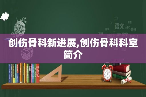 创伤骨科新进展,创伤骨科科室简介