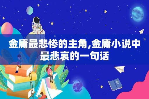 金庸最悲惨的主角,金庸小说中最悲哀的一句话