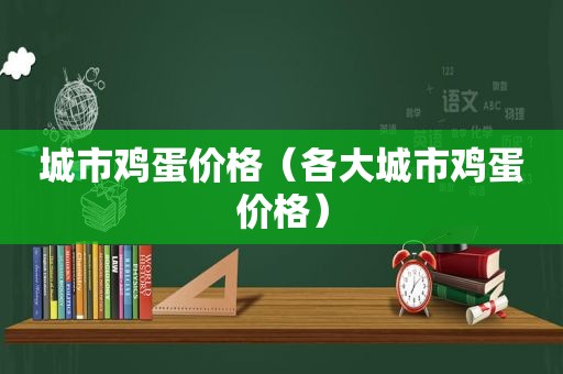 城市鸡蛋价格（各大城市鸡蛋价格）