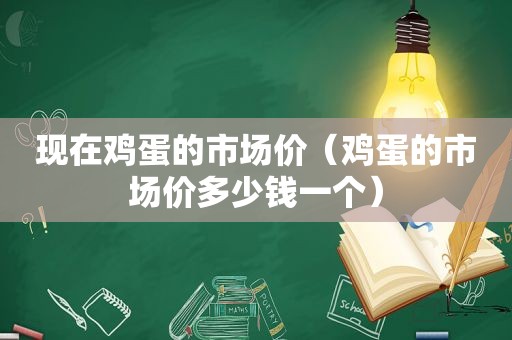 现在鸡蛋的市场价（鸡蛋的市场价多少钱一个）