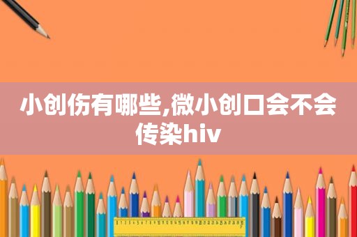 小创伤有哪些,微小创口会不会传染hiv