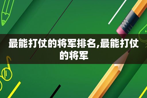 最能打仗的将军排名,最能打仗的将军