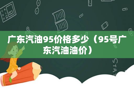 广东汽油95价格多少（95号广东汽油油价）