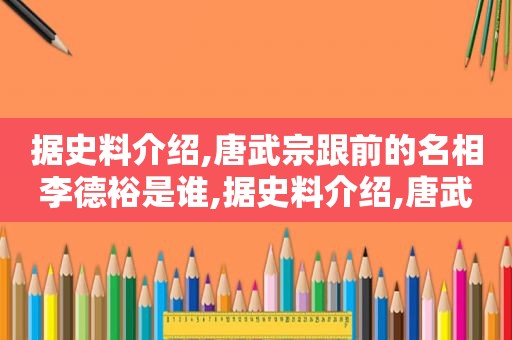 据史料介绍,唐武宗跟前的名相李德裕是谁,据史料介绍,唐武宗跟前的名相李德裕的关系