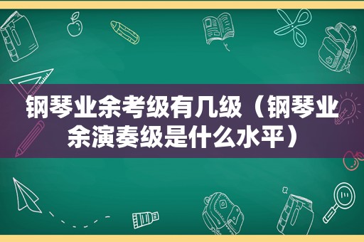 钢琴业余考级有几级（钢琴业余演奏级是什么水平）