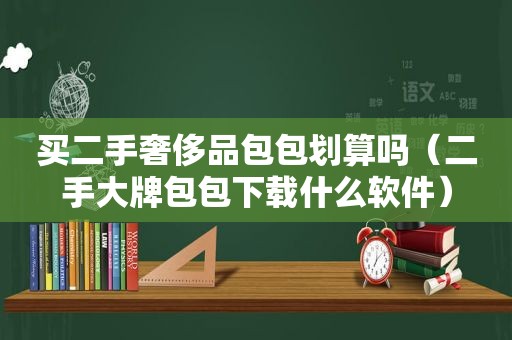 买二手奢侈品包包划算吗（二手大牌包包下载什么软件）