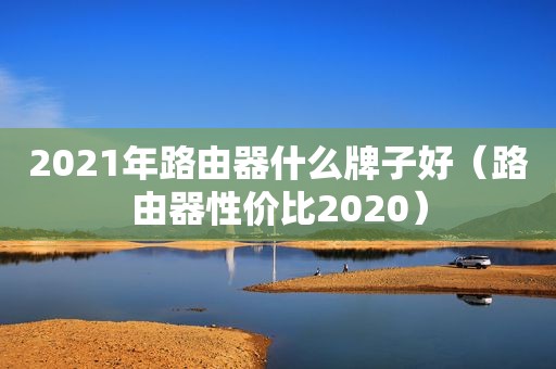 2021年路由器什么牌子好（路由器性价比2020）