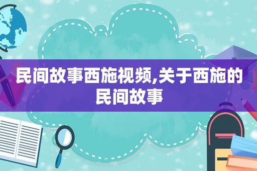 民间故事西施视频,关于西施的民间故事