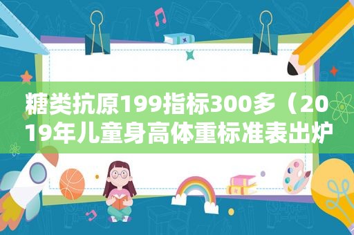 糖类抗原199指标300多（2019年儿童身高体重标准表出炉了）