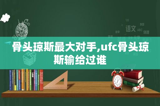 骨头琼斯最大对手,ufc骨头琼斯输给过谁