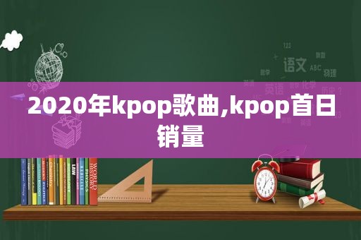 2020年kpop歌曲,kpop首日销量