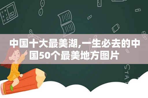 中国十大最美湖,一生必去的中国50个最美地方图片