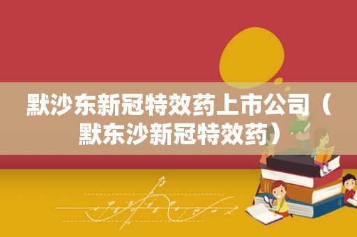 默沙东新冠特效药上市公司（默东沙新冠特效药）