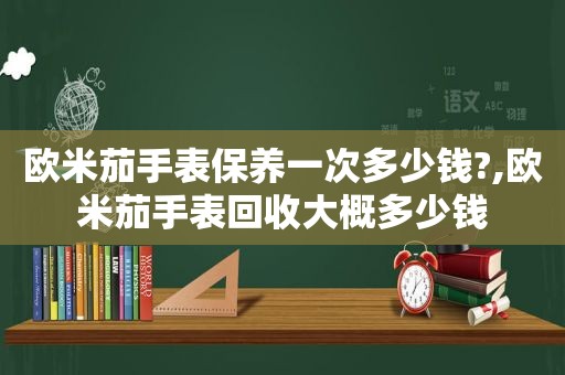 欧米茄手表保养一次多少钱?,欧米茄手表回收大概多少钱