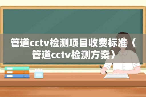 管道cctv检测项目收费标准（管道cctv检测方案）