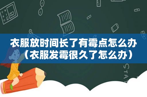 衣服放时间长了有霉点怎么办（衣服发霉很久了怎么办）