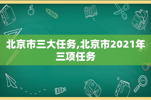 北京市三大任务,北京市2021年三项任务