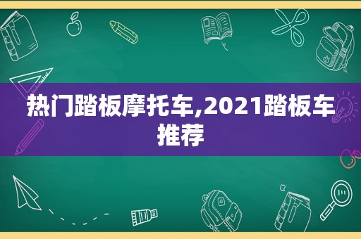 热门踏板摩托车,2021踏板车推荐