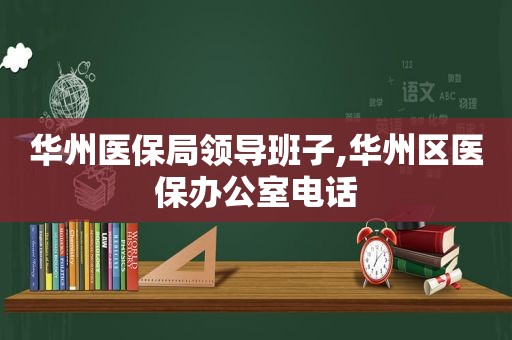 华州医保局领导班子,华州区医保办公室电话