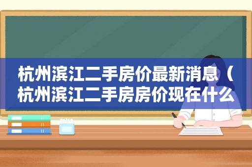 杭州滨江二手房价最新消息（杭州滨江二手房房价现在什么走势）