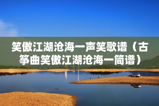 笑傲江湖沧海一声笑歌谱（古筝曲笑傲江湖沧海一简谱）