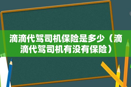 滴滴代驾司机保险是多少（滴滴代驾司机有没有保险）