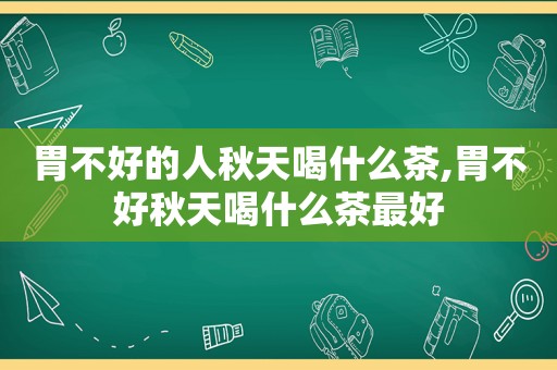 胃不好的人秋天喝什么茶,胃不好秋天喝什么茶最好