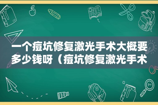 一个痘坑修复激光手术大概要多少钱呀（痘坑修复激光手术大概要几次）